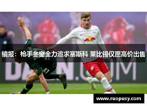 镜报：枪手冬窗全力追求塞斯科 莱比锡仅愿高价出售