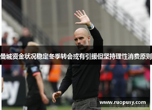 曼城资金状况稳定冬季转会或有引援但坚持理性消费原则