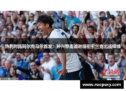 热刺对阵阿尔克马尔首发：孙兴慜麦迪逊领衔索兰克出战锋线