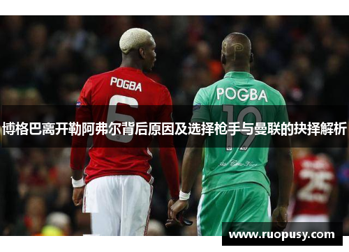博格巴离开勒阿弗尔背后原因及选择枪手与曼联的抉择解析